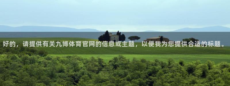 好的，请提供有关九博体育官网的信息或主题，以便我为您提供合适的标题。