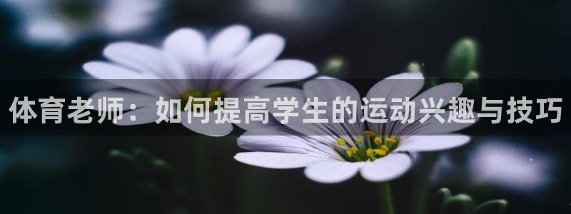 体育老师：如何提高学生的运动兴趣与技巧