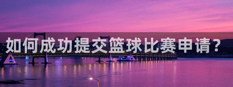 杏宇凯捷平台注册链接：如何成功提交篮球比赛申请？