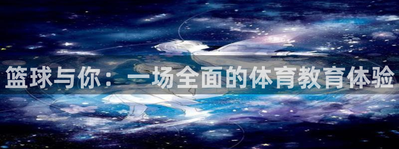 杏宇体育凯捷平台主管：篮球与你：一场全面的体育教育体验