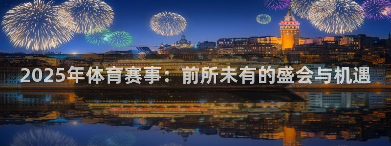 杏宇体育凯捷平台招商：2025年体育赛事：前所未有的盛会与机遇